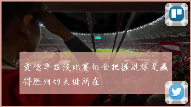 爱德华兹谈比赛机会把握进球是赢得胜利的关键所在