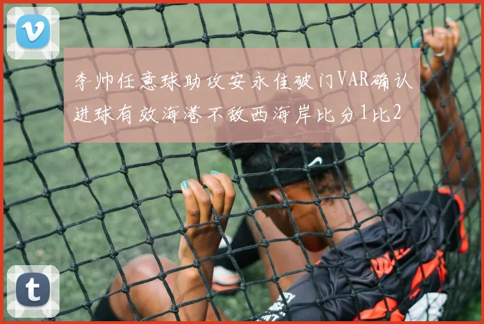 李帅任意球助攻安永佳破门VAR确认进球有效海港不敌西海岸比分1比2