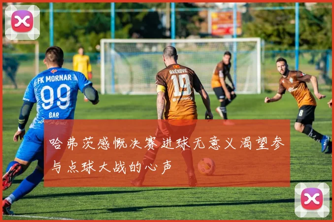 哈弗茨感慨决赛进球无意义渴望参与点球大战的心声