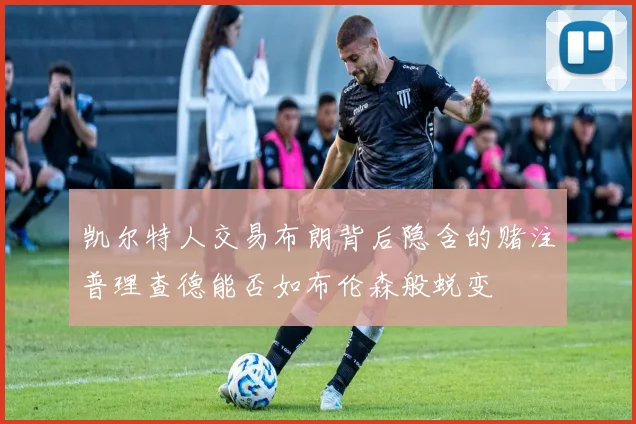 凯尔特人交易布朗背后隐含的赌注普理查德能否如布伦森般蜕变