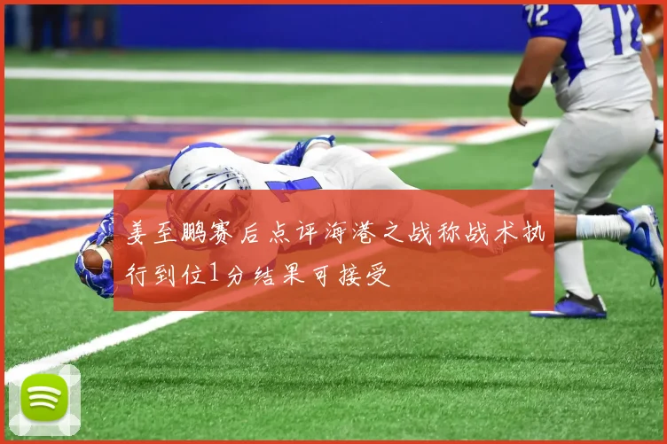 姜至鹏赛后点评海港之战称战术执行到位1分结果可接受