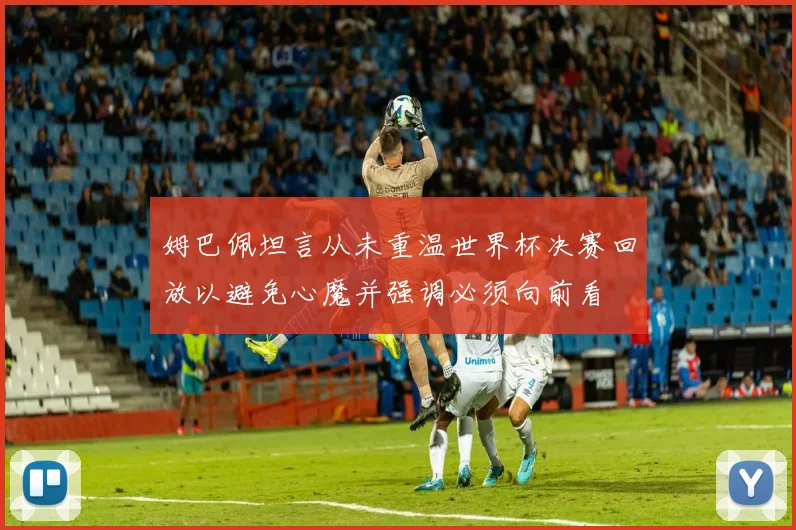 姆巴佩坦言从未重温世界杯决赛回放以避免心魔并强调必须向前看