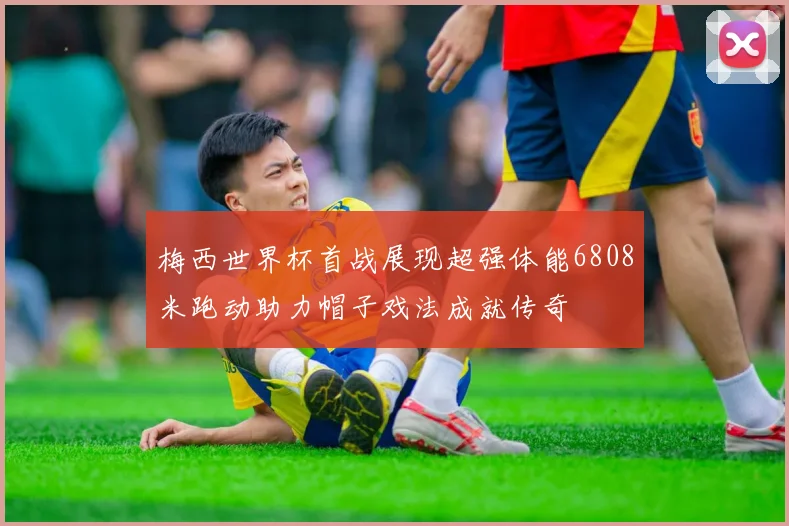 梅西世界杯首战展现超强体能6808米跑动助力帽子戏法成就传奇