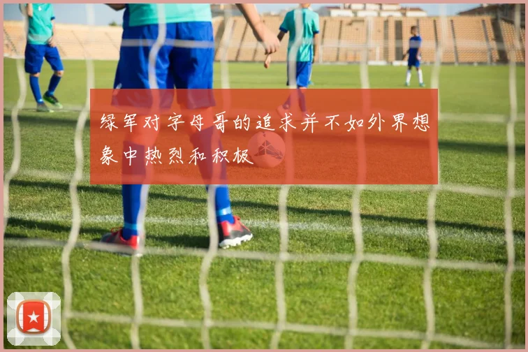 绿军对字母哥的追求并不如外界想象中热烈和积极