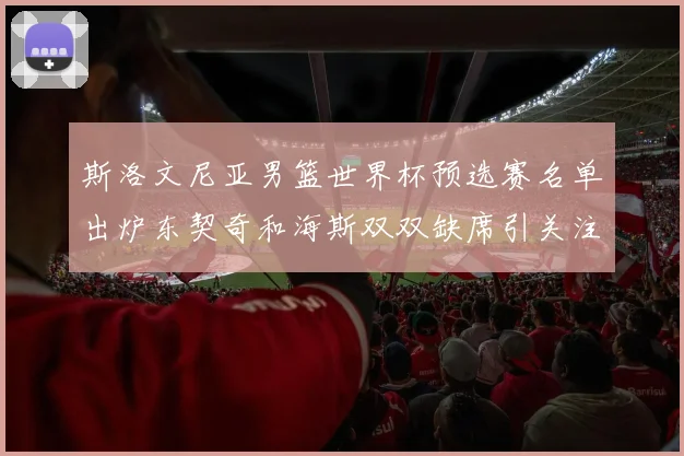 斯洛文尼亚男篮世界杯预选赛名单出炉东契奇和海斯双双缺席引关注
