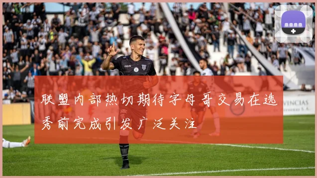 联盟内部热切期待字母哥交易在选秀前完成引发广泛关注