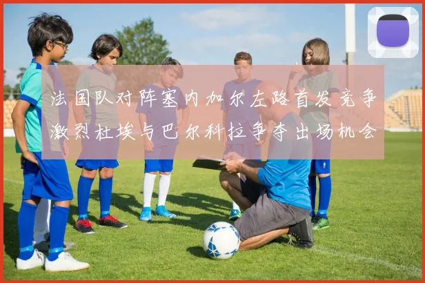 法国队对阵塞内加尔左路首发竞争激烈杜埃与巴尔科拉争夺出场机会