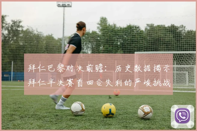拜仁巴黎对决前瞻：历史数据揭示拜仁半决赛首回合失利的严峻挑战