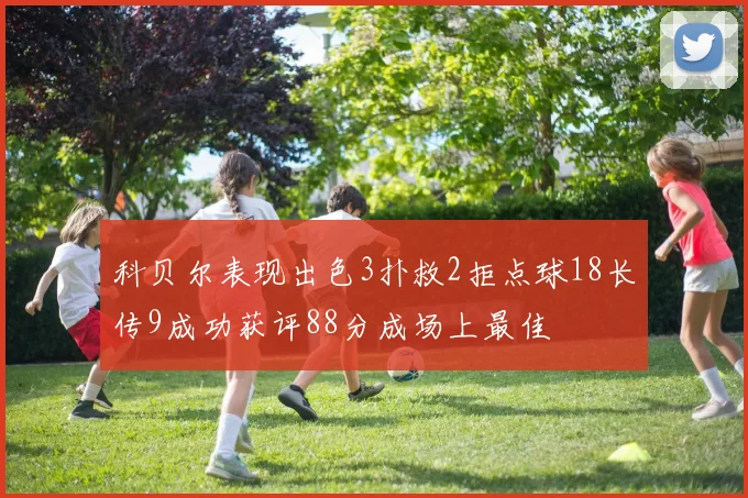 科贝尔表现出色3扑救2拒点球18长传9成功获评88分成场上最佳