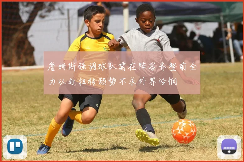 詹姆斯强调球队需在阵容齐整前全力以赴扭转颓势不求外界怜悯