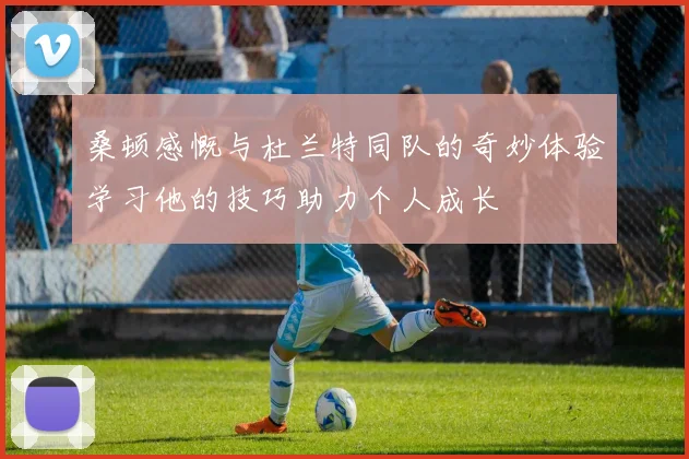 桑顿感慨与杜兰特同队的奇妙体验学习他的技巧助力个人成长