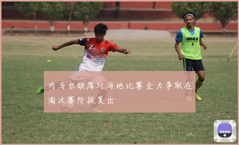 内马尔缺席对海地比赛全力争取在淘汰赛阶段复出