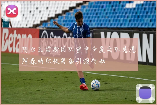 阿尔瓦雷斯团队重申今夏离队意愿阿森纳积极筹备引援行动