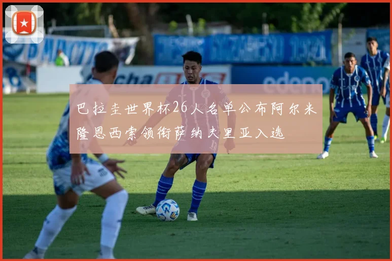巴拉圭世界杯26人名单公布阿尔米隆恩西索领衔萨纳夫里亚入选