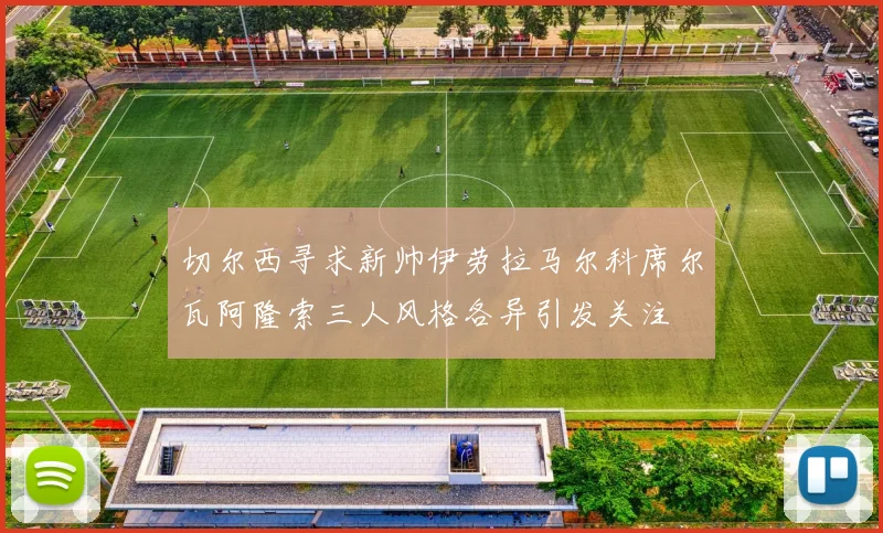 切尔西寻求新帅伊劳拉马尔科席尔瓦阿隆索三人风格各异引发关注