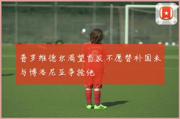 普罗维德尔渴望首发不愿替补国米与博洛尼亚争抢他