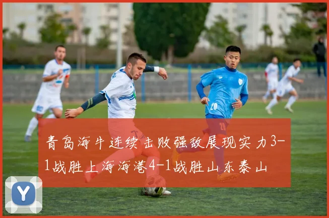 青岛海牛连续击败强敌展现实力3-1战胜上海海港4-1战胜山东泰山