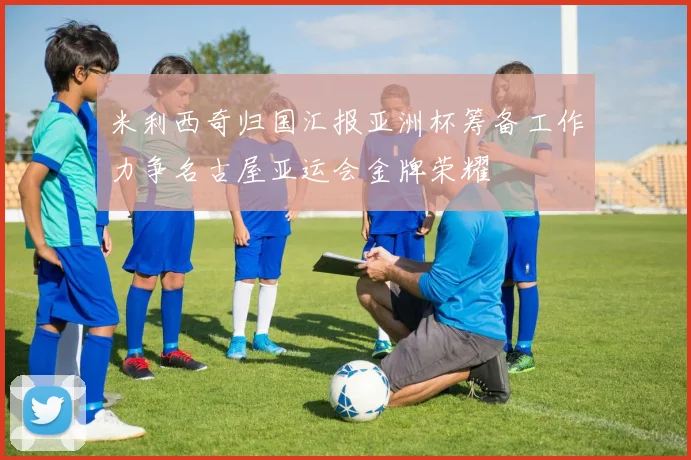 米利西奇归国汇报亚洲杯筹备工作力争名古屋亚运会金牌荣耀