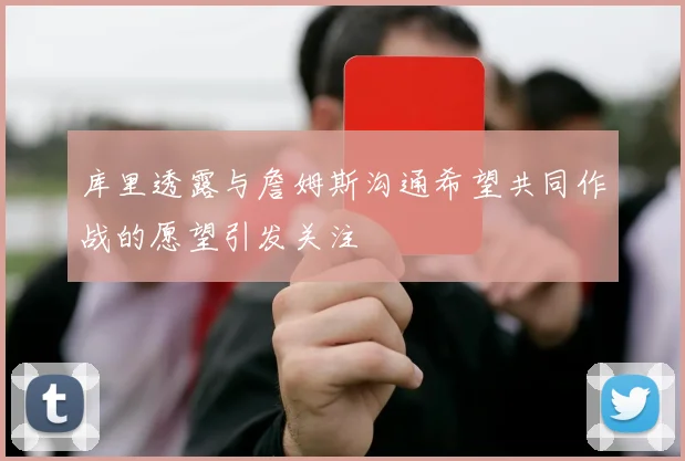 库里透露与詹姆斯沟通希望共同作战的愿望引发关注