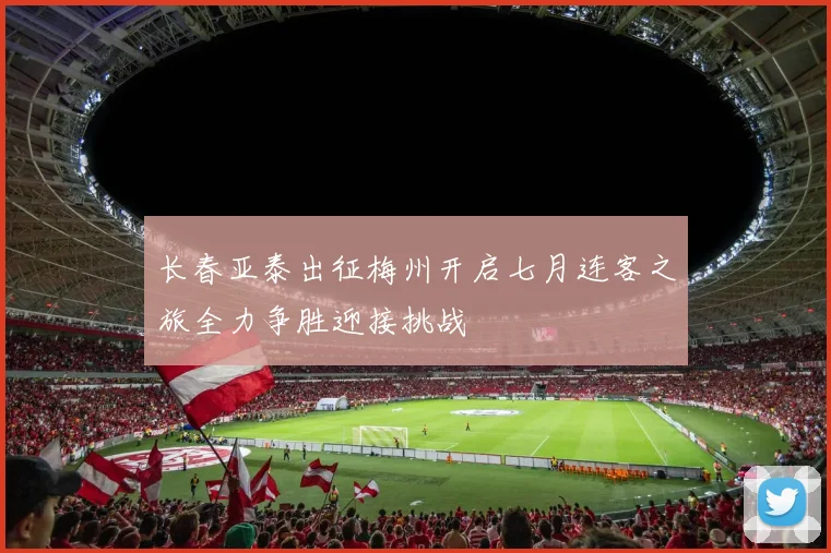 长春亚泰出征梅州开启七月连客之旅全力争胜迎接挑战