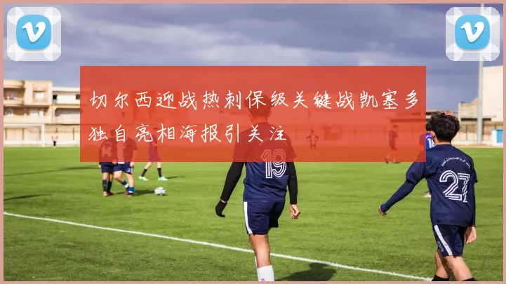 切尔西迎战热刺保级关键战凯塞多独自亮相海报引关注