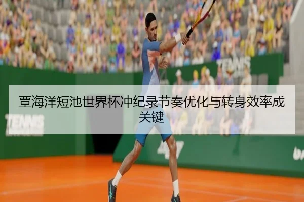 覃海洋短池世界杯冲纪录节奏优化与转身效率成关键